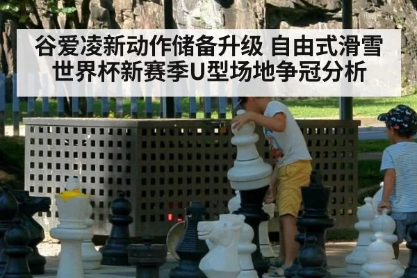 谷爱凌新动作储备升级 自由式滑雪世界杯新赛季U型场地争冠分析