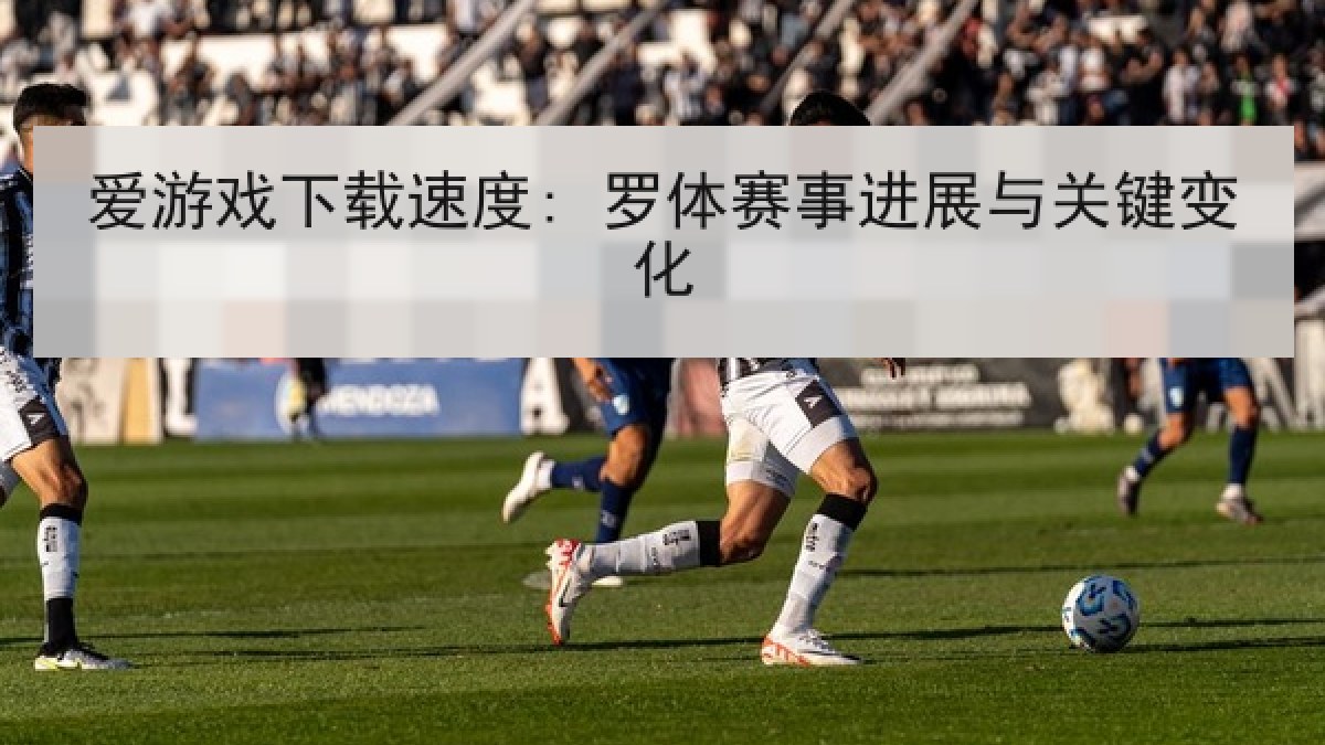 爱游戏下载速度: 罗体赛事进展与关键变化